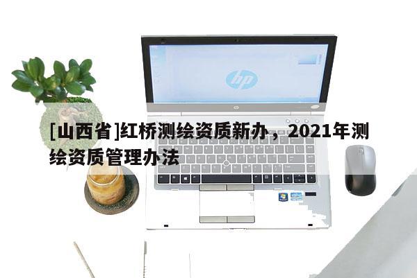 [山西省]红桥测绘资质新办，2021年测绘资质管理办法