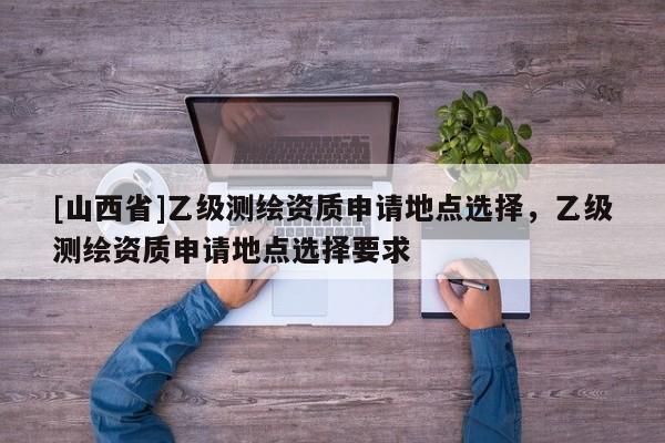 [山西省]乙级测绘资质申请地点选择，乙级测绘资质申请地点选择要求