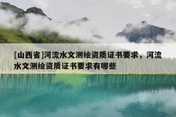[山西省]河流水文测绘资质证书要求，河流水文测绘资质证书要求有哪些