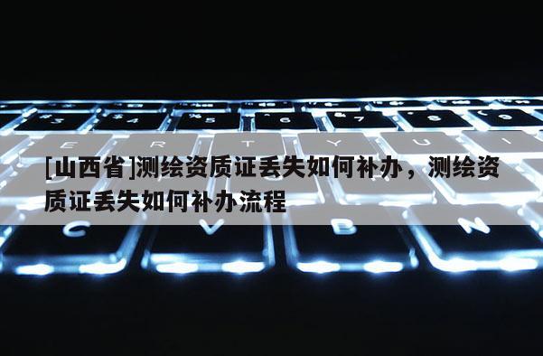 [山西省]测绘资质证丢失如何补办，测绘资质证丢失如何补办流程