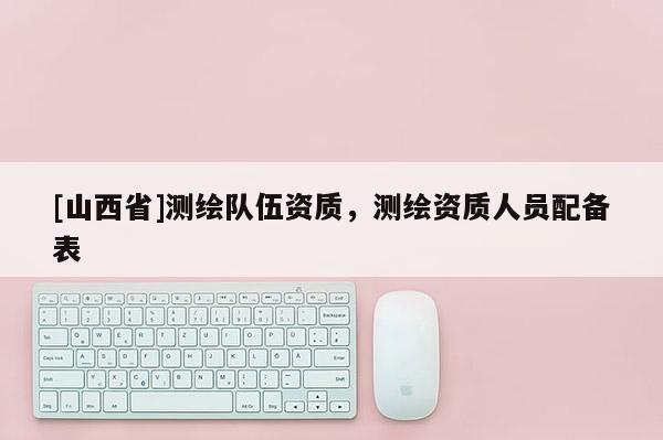 [山西省]测绘队伍资质，测绘资质人员配备表