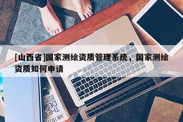 [山西省]国家测绘资质管理系统，国家测绘资质如何申请