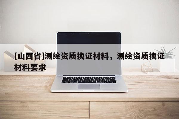 [山西省]测绘资质换证材料，测绘资质换证材料要求