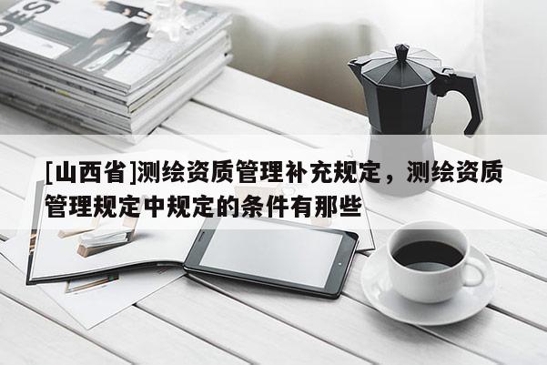 [山西省]测绘资质管理补充规定，测绘资质管理规定中规定的条件有那些