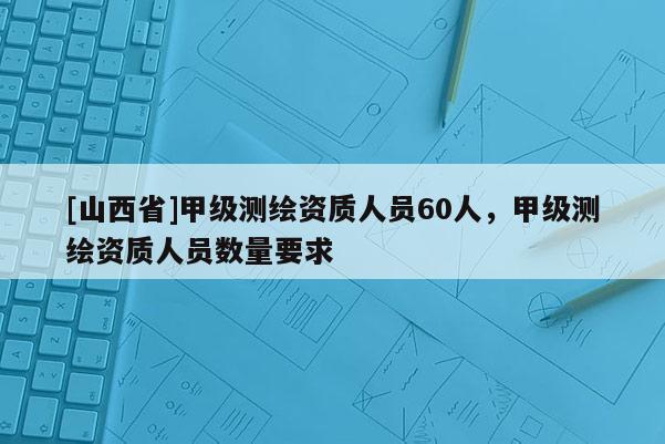 [山西省]甲级测绘资质人员60人，甲级测绘资质人员数量要求