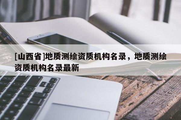 [山西省]地质测绘资质机构名录，地质测绘资质机构名录最新