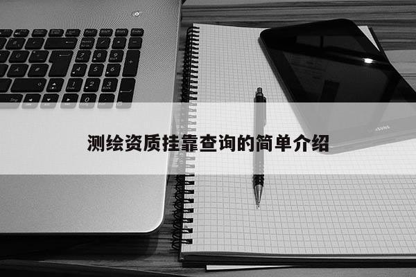 测绘资质挂靠查询的简单介绍