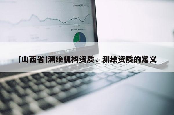 [山西省]测绘机构资质，测绘资质的定义