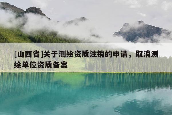[山西省]关于测绘资质注销的申请，取消测绘单位资质备案