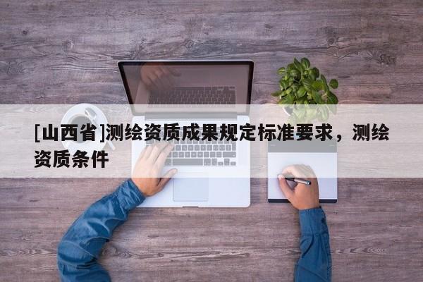 [山西省]测绘资质成果规定标准要求，测绘资质条件