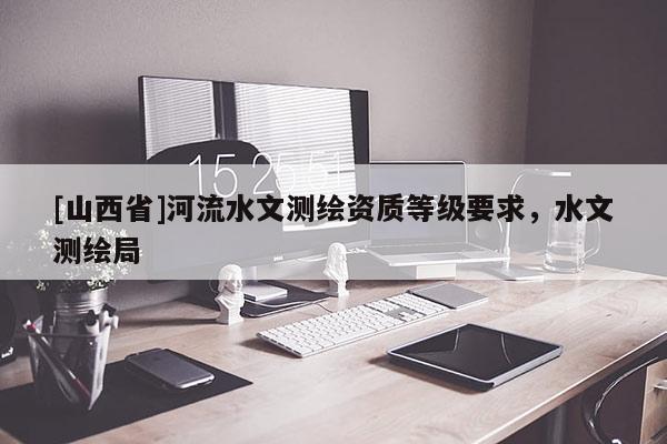 [山西省]河流水文测绘资质等级要求，水文测绘局