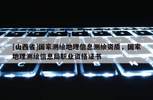 [山西省]国家测绘地理信息测绘资质，国家地理测绘信息局职业资格证书