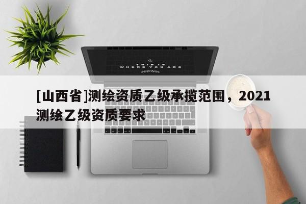 [山西省]测绘资质乙级承揽范围，2021测绘乙级资质要求