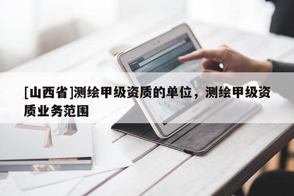 [山西省]测绘甲级资质的单位，测绘甲级资质业务范围