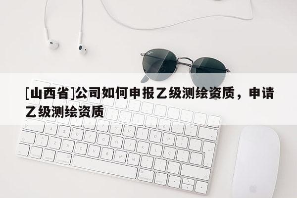 [山西省]公司如何申报乙级测绘资质，申请乙级测绘资质