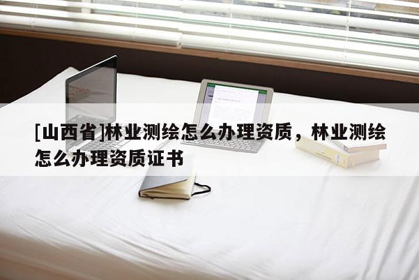 [山西省]林业测绘怎么办理资质，林业测绘怎么办理资质证书