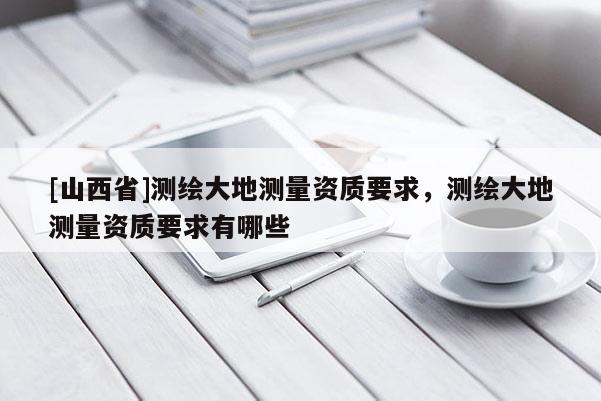 [山西省]测绘大地测量资质要求，测绘大地测量资质要求有哪些