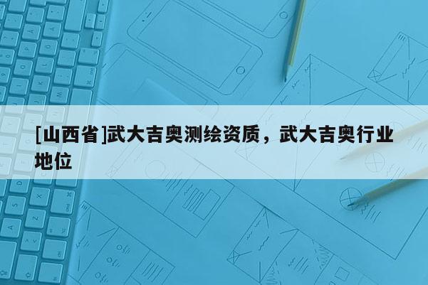 [山西省]武大吉奥测绘资质，武大吉奥行业地位