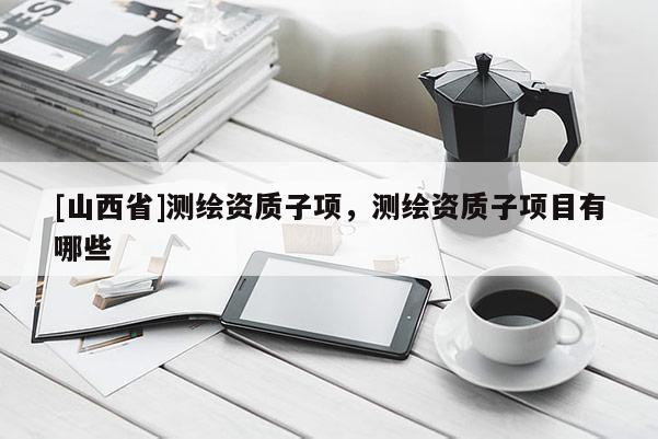 [山西省]测绘资质子项，测绘资质子项目有哪些