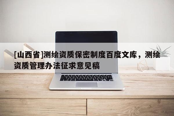 [山西省]测绘资质保密制度百度文库，测绘资质管理办法征求意见稿