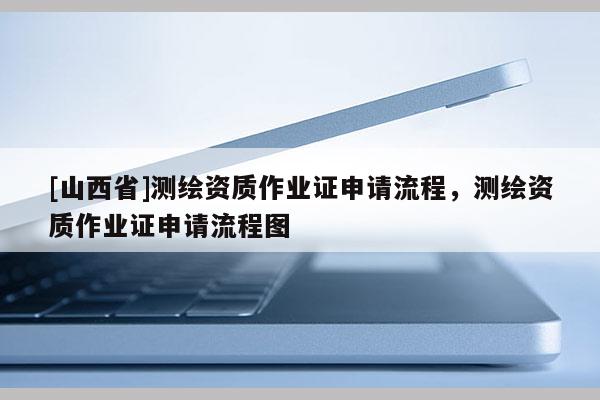 [山西省]测绘资质作业证申请流程，测绘资质作业证申请流程图