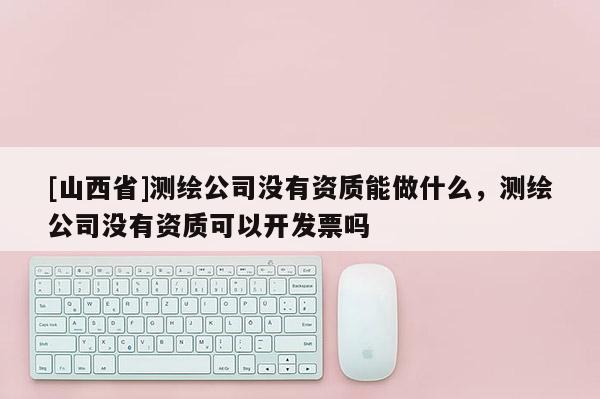 [山西省]测绘公司没有资质能做什么，测绘公司没有资质可以开发票吗