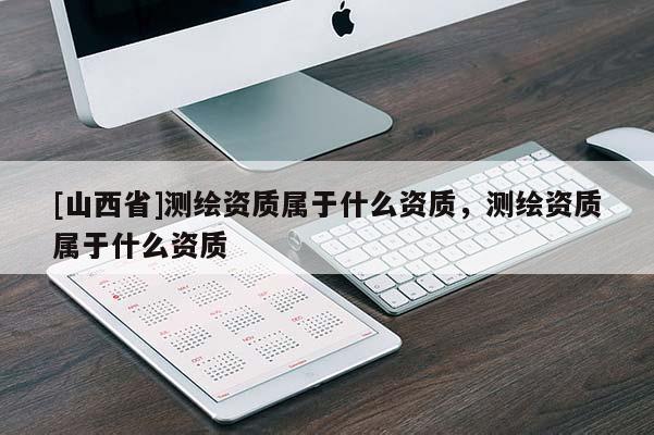 [山西省]测绘资质属于什么资质，测绘资质属于什么资质