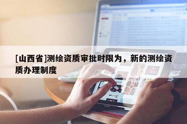 [山西省]测绘资质审批时限为，新的测绘资质办理制度