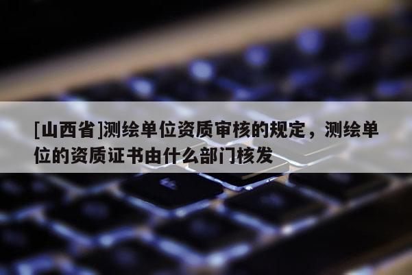 [山西省]测绘单位资质审核的规定，测绘单位的资质证书由什么部门核发