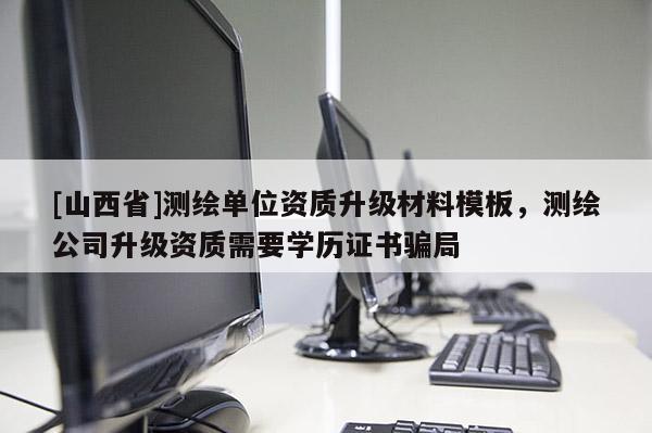 [山西省]测绘单位资质升级材料模板，测绘公司升级资质需要学历证书骗局