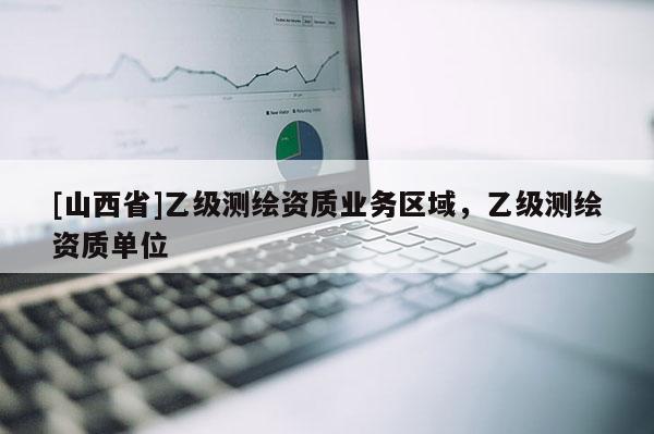 [山西省]乙级测绘资质业务区域，乙级测绘资质单位