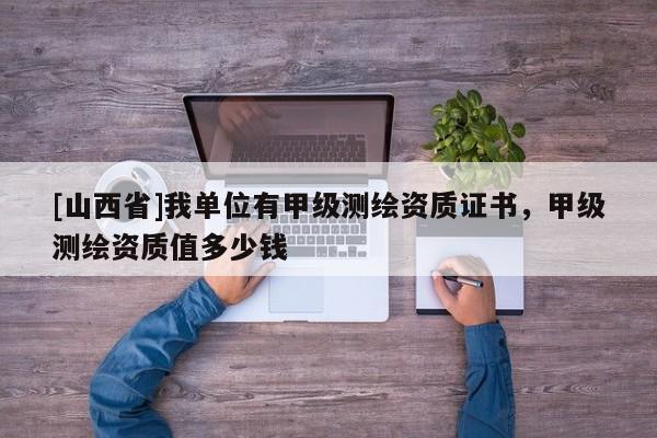 [山西省]我单位有甲级测绘资质证书，甲级测绘资质值多少钱