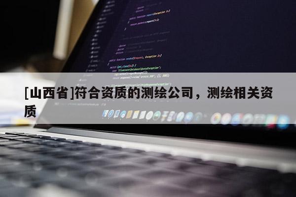 [山西省]符合资质的测绘公司，测绘相关资质