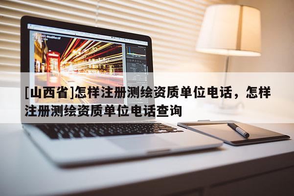 [山西省]怎样注册测绘资质单位电话，怎样注册测绘资质单位电话查询