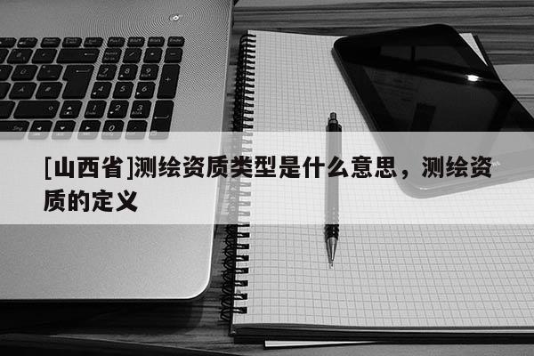 [山西省]测绘资质类型是什么意思，测绘资质的定义