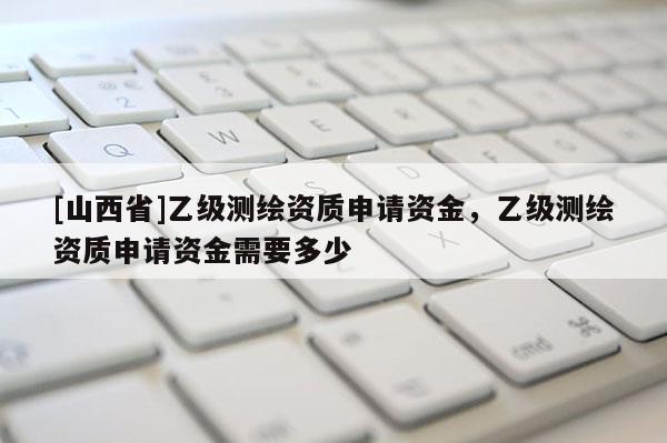 [山西省]乙级测绘资质申请资金，乙级测绘资质申请资金需要多少