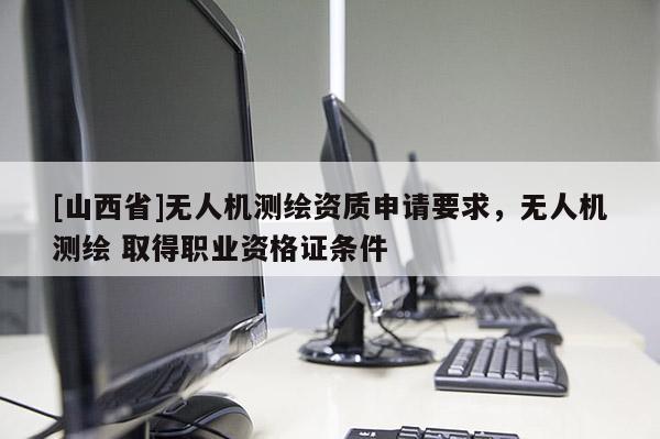 [山西省]无人机测绘资质申请要求，无人机测绘 取得职业资格证条件
