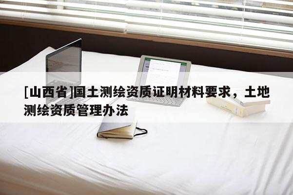 [山西省]国土测绘资质证明材料要求，土地测绘资质管理办法