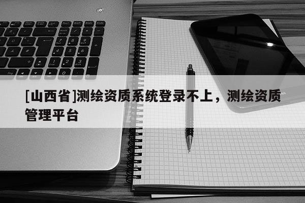 [山西省]测绘资质系统登录不上，测绘资质管理平台