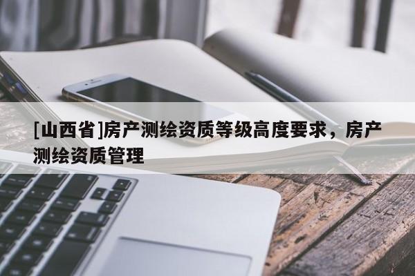 [山西省]房产测绘资质等级高度要求，房产测绘资质管理