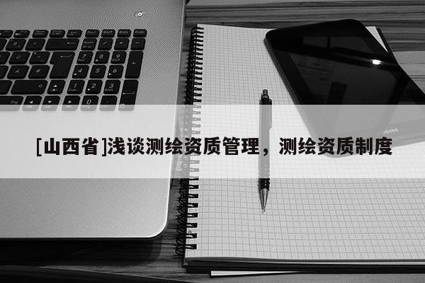 [山西省]浅谈测绘资质管理，测绘资质制度