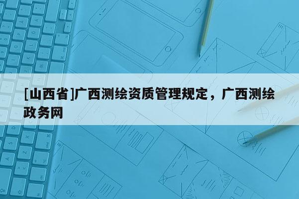 [山西省]广西测绘资质管理规定，广西测绘政务网