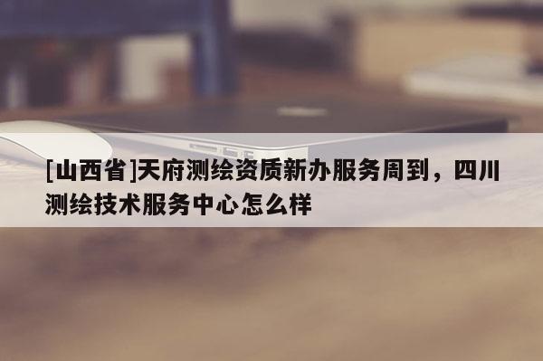 [山西省]天府测绘资质新办服务周到，四川测绘技术服务中心怎么样