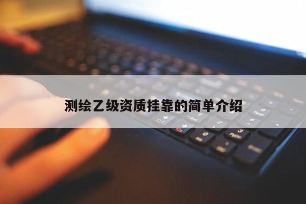 测绘乙级资质挂靠的简单介绍