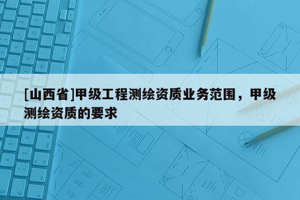 [山西省]甲级工程测绘资质业务范围，甲级测绘资质的要求
