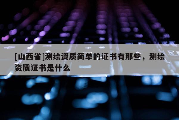 [山西省]测绘资质简单的证书有那些，测绘资质证书是什么
