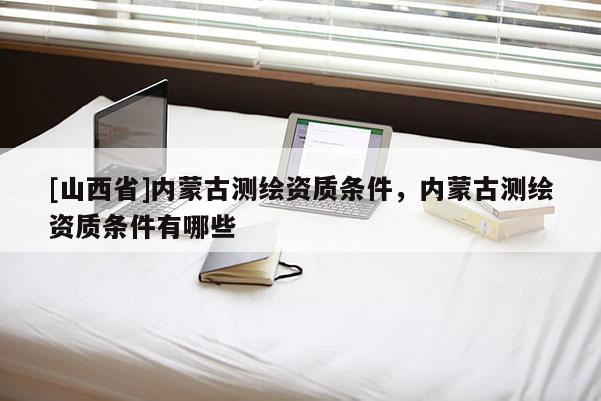 [山西省]内蒙古测绘资质条件，内蒙古测绘资质条件有哪些