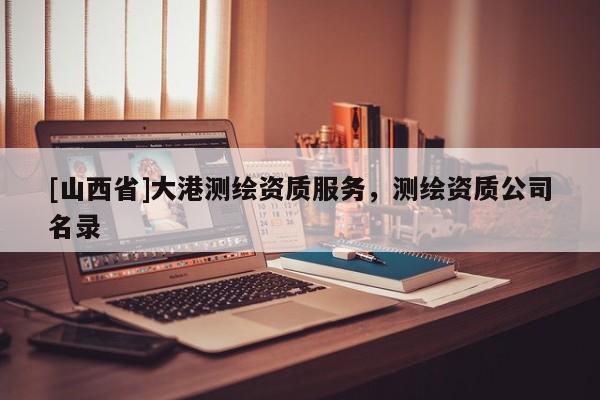 [山西省]大港测绘资质服务，测绘资质公司名录