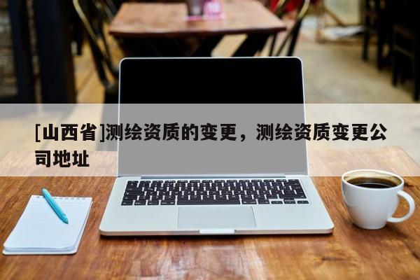 [山西省]测绘资质的变更，测绘资质变更公司地址