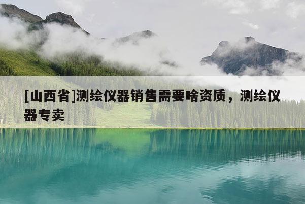 [山西省]测绘仪器销售需要啥资质，测绘仪器专卖